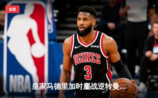 皇家马德里加时鏖战逆转曼城，欧冠之王再显底蕴