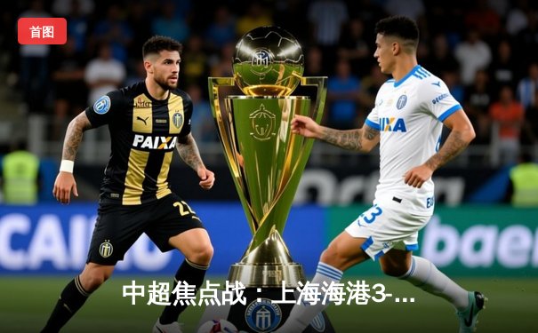 中超焦点战：上海海港3-2绝杀山东泰山，武磊双响领跑射手榜