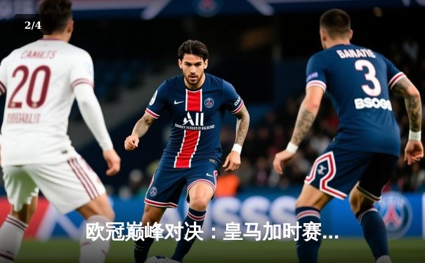 欧冠巅峰对决：皇马加时赛3-2绝杀拜仁，维尼修斯双响闪耀伯纳乌 - 2
