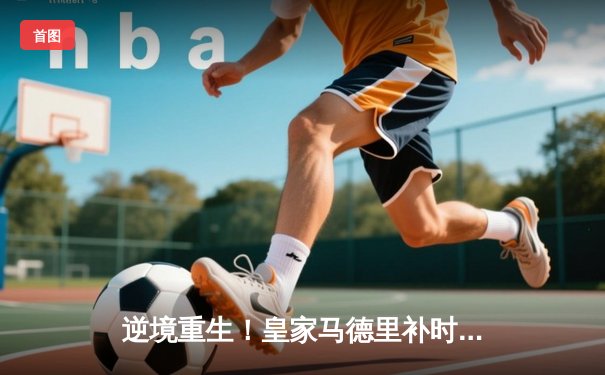 逆境重生！皇家马德里补时连入两球上演伊斯坦布尔奇迹，击败多特蒙德夺第15座欧冠