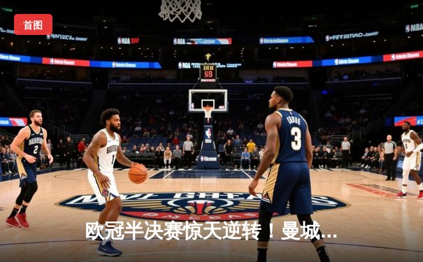 欧冠半决赛惊天逆转！曼城加时赛3-2淘汰拜仁，哈兰德梅开二度闪耀全场