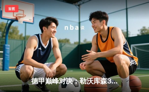 德甲巅峰对决：勒沃库森3-1逆转拜仁，阿隆索战术完胜图赫尔