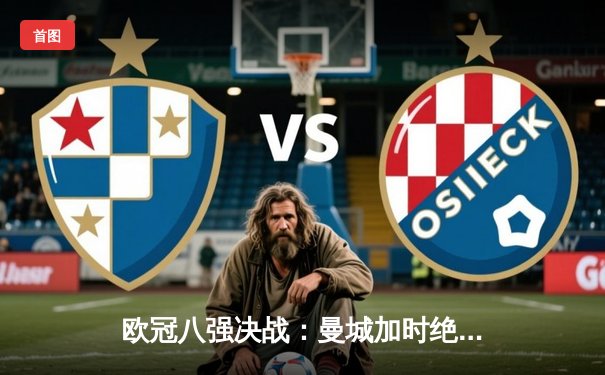 欧冠八强决战：曼城加时绝杀逆转拜仁，哈兰德双响闪耀伊蒂哈德