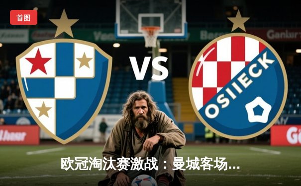 欧冠淘汰赛激战：曼城客场3-1逆转皇家马德里，哈兰德梅开二度闪耀伯纳乌