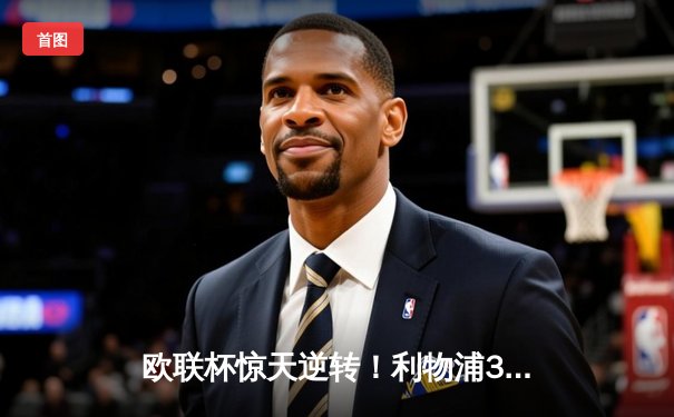 欧联杯惊天逆转！利物浦3-2绝杀亚特兰大 萨拉赫点射定乾坤