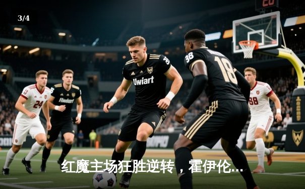 红魔主场狂胜逆转，霍伊伦梅开二度引领曼联3-0完胜西汉姆联 - 3