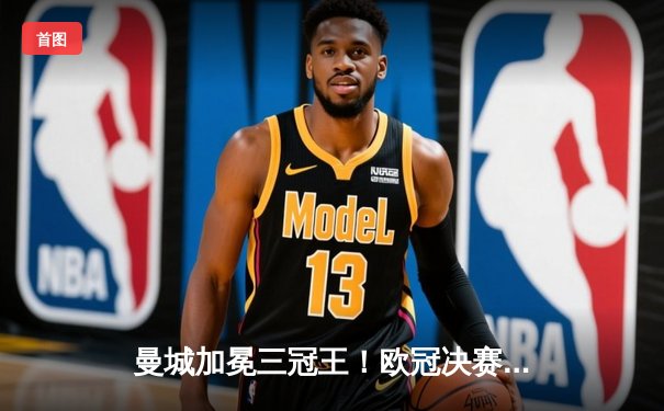 曼城加冕三冠王！欧冠决赛力克国际米兰，哈兰德破门创历史